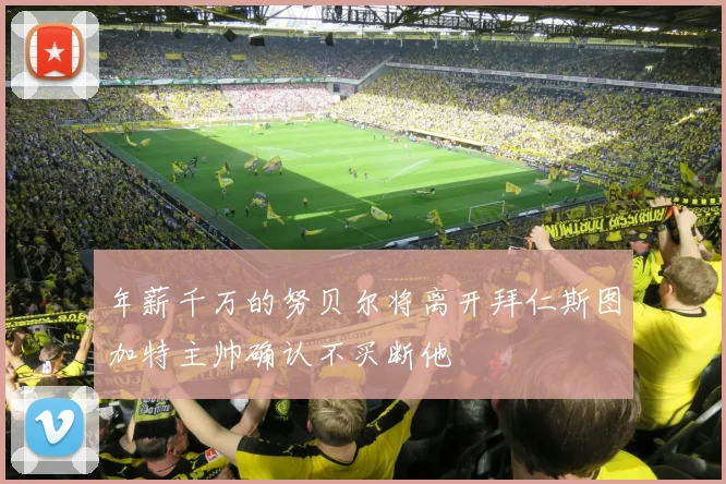 年薪千万的努贝尔将离开拜仁斯图加特主帅确认不买断他