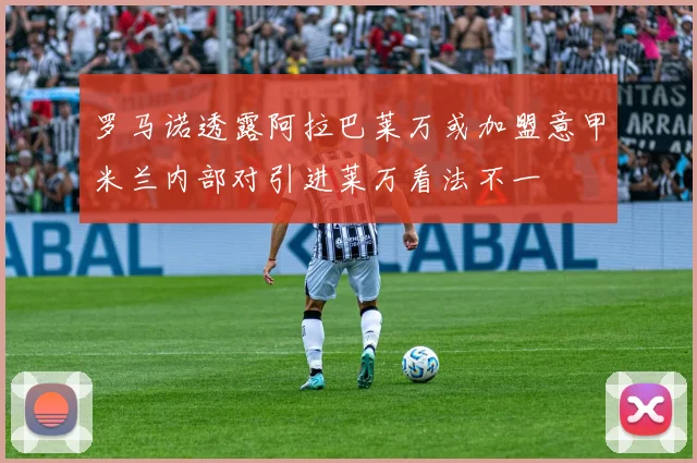 罗马诺透露阿拉巴莱万或加盟意甲米兰内部对引进莱万看法不一