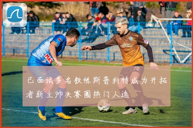 已面试多名教练斯普利特成为开拓者新主帅决赛圈热门人选