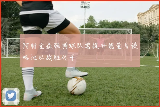 阿特金森强调球队需提升能量与侵略性以战胜对手