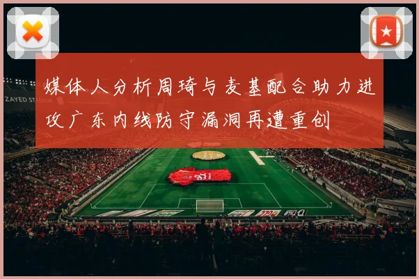媒体人分析周琦与麦基配合助力进攻广东内线防守漏洞再遭重创