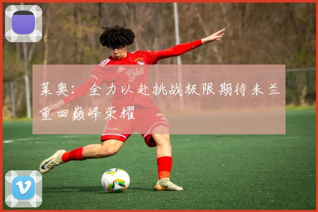 莱奥：全力以赴挑战极限期待米兰重回巅峰荣耀