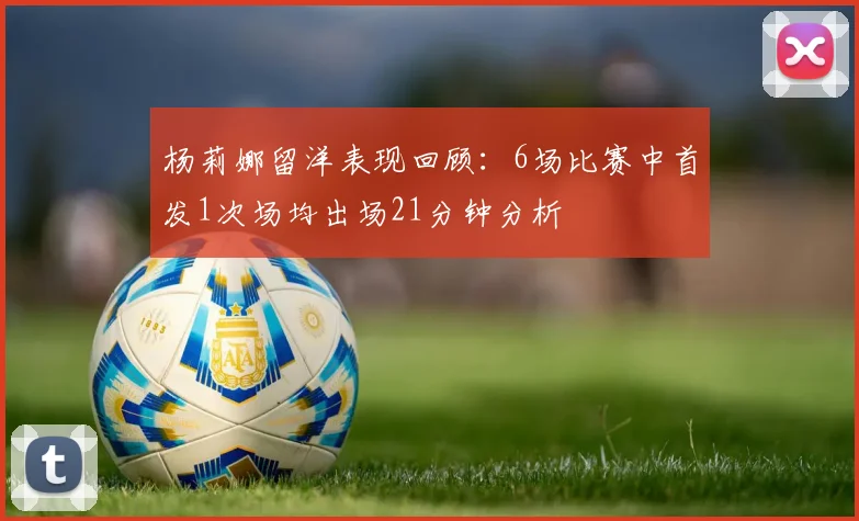 杨莉娜留洋表现回顾：6场比赛中首发1次场均出场21分钟分析