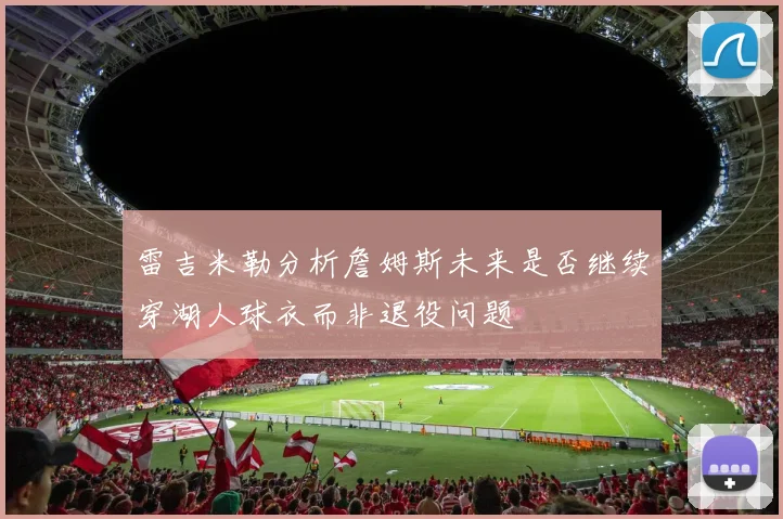 雷吉米勒分析詹姆斯未来是否继续穿湖人球衣而非退役问题