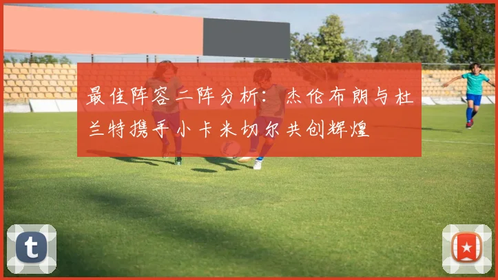 最佳阵容二阵分析：杰伦布朗与杜兰特携手小卡米切尔共创辉煌