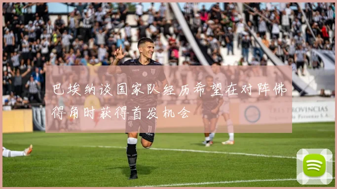 巴埃纳谈国家队经历希望在对阵佛得角时获得首发机会