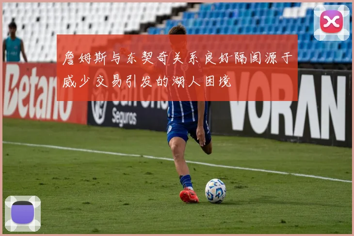 詹姆斯与东契奇关系良好隔阂源于威少交易引发的湖人困境
