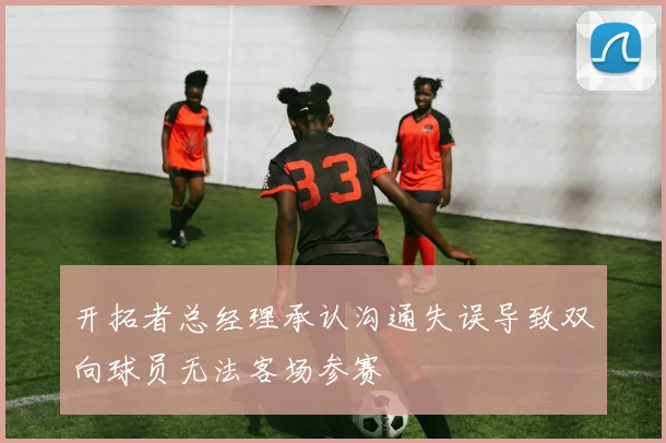 开拓者总经理承认沟通失误导致双向球员无法客场参赛