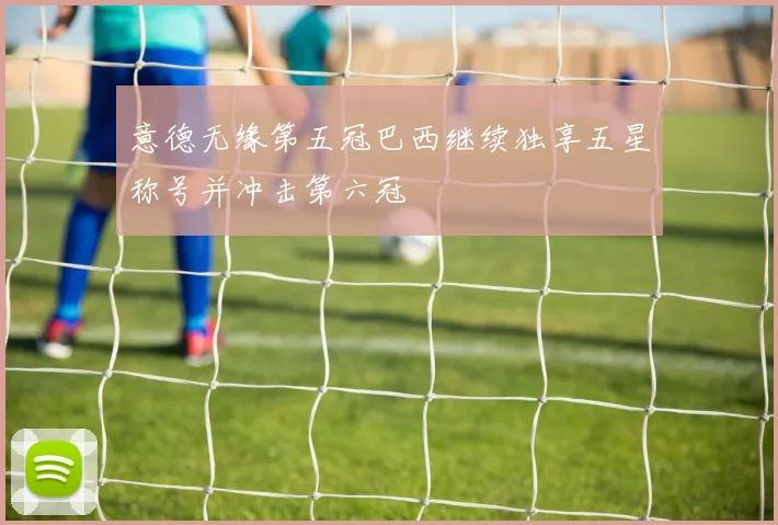 意德无缘第五冠巴西继续独享五星称号并冲击第六冠