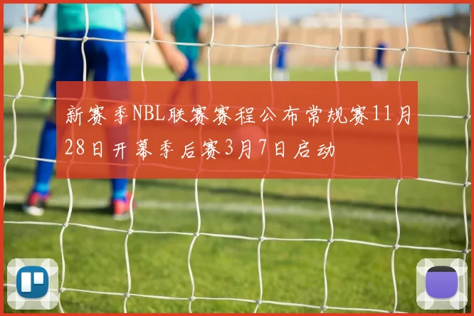 新赛季NBL联赛赛程公布常规赛11月28日开幕季后赛3月7日启动