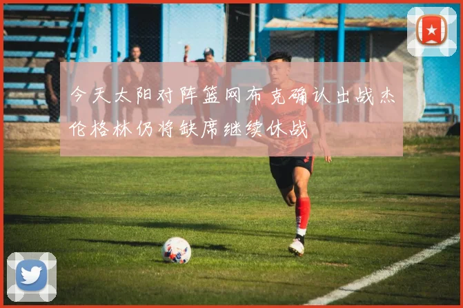 今天太阳对阵篮网布克确认出战杰伦格林仍将缺席继续休战
