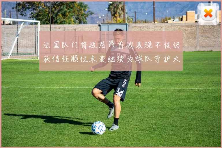 法国队门将迈尼昂首战表现不佳仍获信任顺位未变继续为球队守护大门