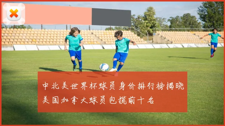 中北美世界杯球员身价排行榜揭晓美国加拿大球员包揽前十名