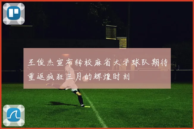 王俊杰宣布转校麻省大学球队期待重返疯狂三月的辉煌时刻