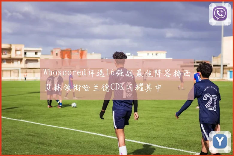 Whoscored评选16强战最佳阵容梅西贝林领衔哈兰德CDK闪耀其中
