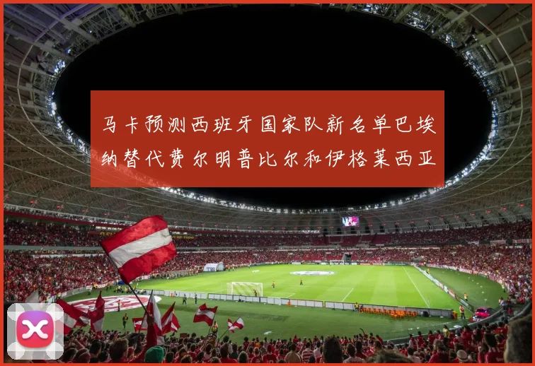 马卡预测西班牙国家队新名单巴埃纳替代费尔明普比尔和伊格莱西亚斯入选