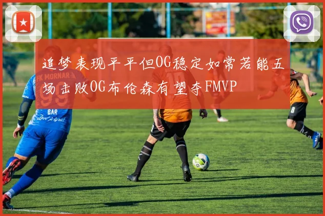 追梦表现平平但OG稳定如常若能五场击败OG布伦森有望夺FMVP