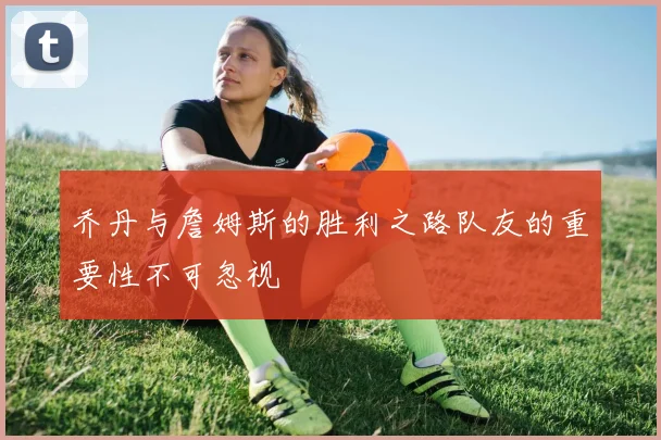乔丹与詹姆斯的胜利之路队友的重要性不可忽视