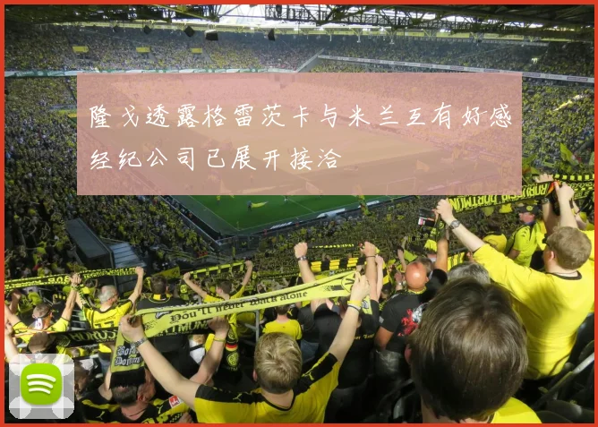 隆戈透露格雷茨卡与米兰互有好感经纪公司已展开接洽
