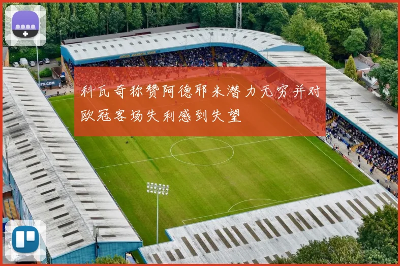 科瓦奇称赞阿德耶米潜力无穷并对欧冠客场失利感到失望