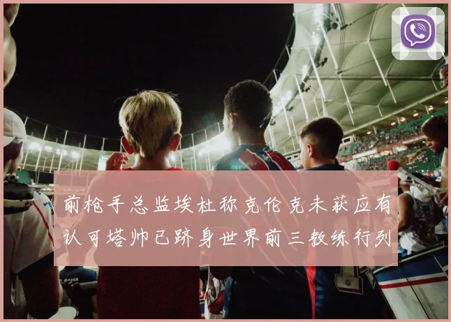 前枪手总监埃杜称克伦克未获应有认可塔帅已跻身世界前三教练行列