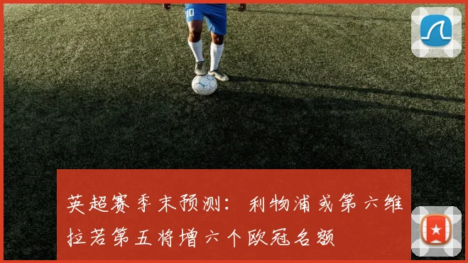 英超赛季末预测：利物浦或第六维拉若第五将增六个欧冠名额